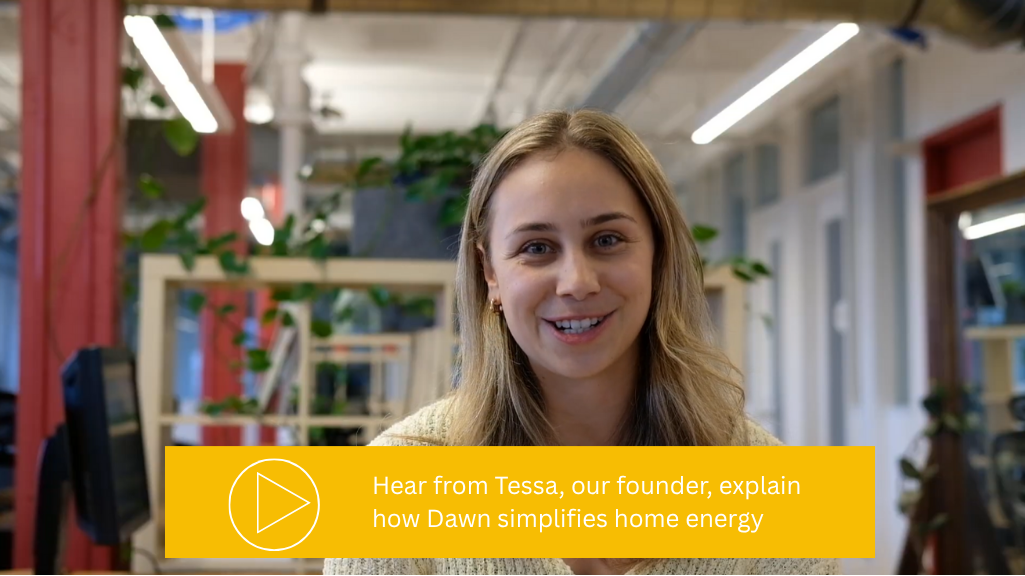 Hear from our founder, Tessa, about how Dawn simplifies home energy.